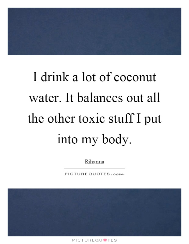 I drink a lot of coconut water. It balances out all the other toxic stuff I put into my body Picture Quote #1