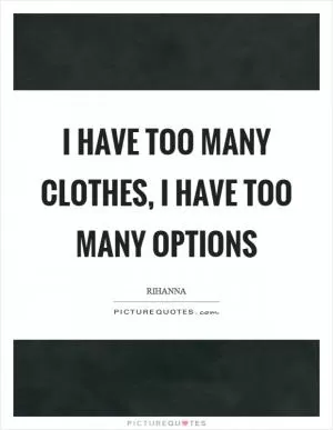 I have too many clothes, I have too many options Picture Quote #1