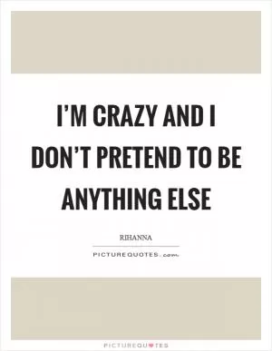I’m crazy and I don’t pretend to be anything else Picture Quote #1