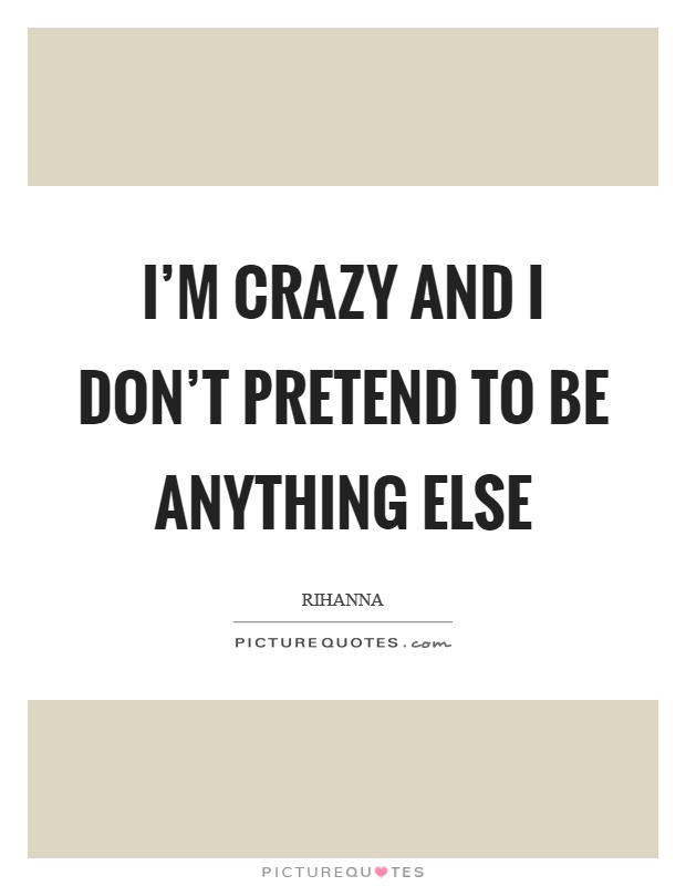 I'm crazy and I don't pretend to be anything else Picture Quote #1
