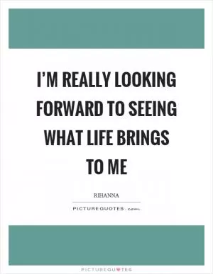 I’m really looking forward to seeing what life brings to me Picture Quote #1