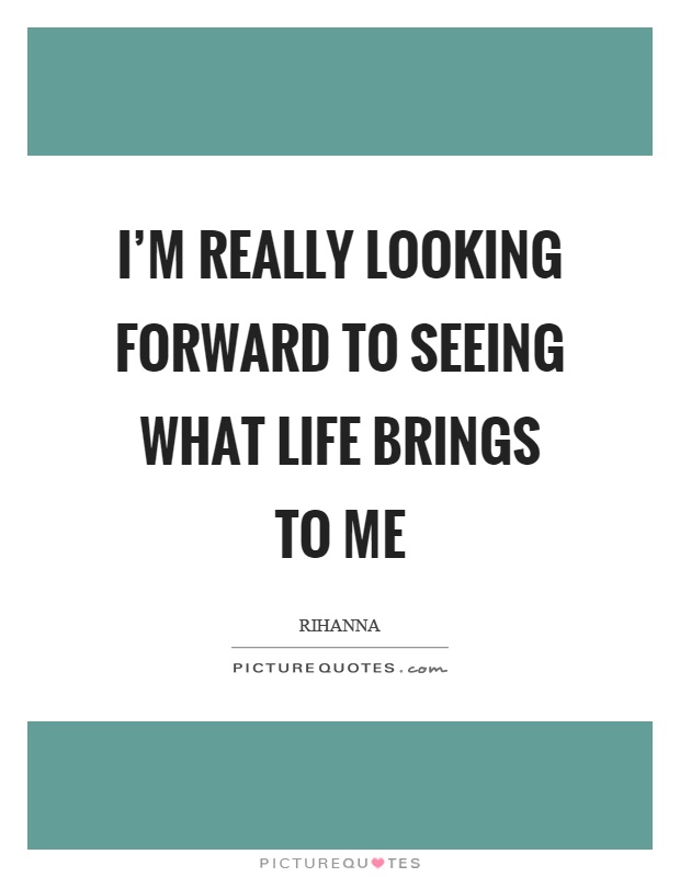 I'm really looking forward to seeing what life brings to me Picture Quote #1