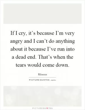 If I cry, it’s because I’m very angry and I can’t do anything about it because I’ve run into a dead end. That’s when the tears would come down Picture Quote #1