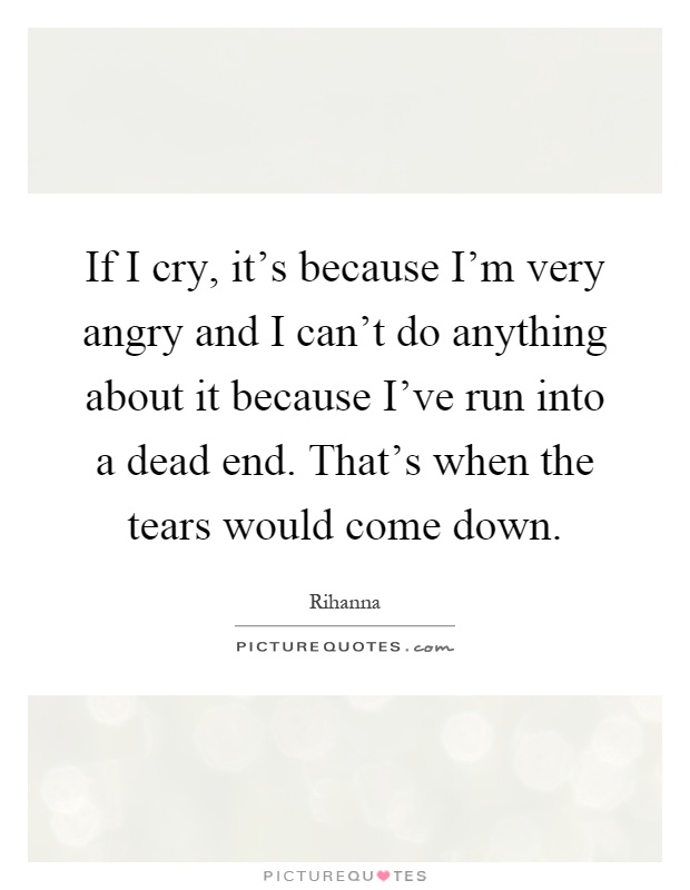If I cry, it's because I'm very angry and I can't do anything about it because I've run into a dead end. That's when the tears would come down Picture Quote #1