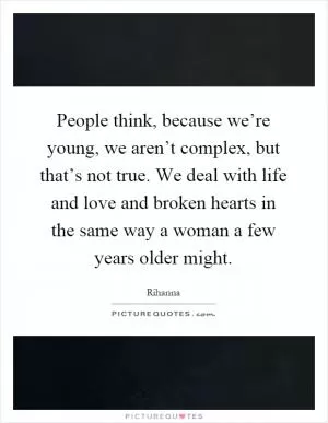People think, because we’re young, we aren’t complex, but that’s not true. We deal with life and love and broken hearts in the same way a woman a few years older might Picture Quote #1