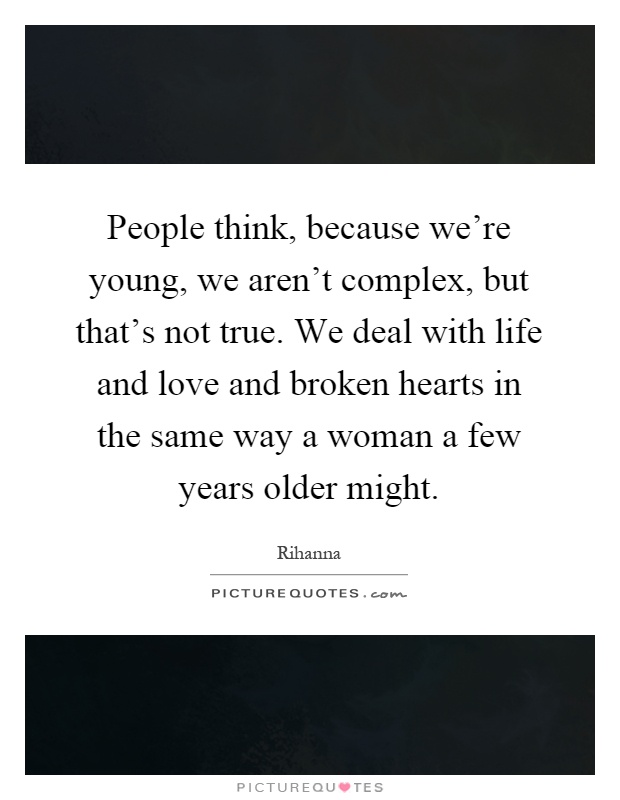 People think, because we're young, we aren't complex, but that's not true. We deal with life and love and broken hearts in the same way a woman a few years older might Picture Quote #1
