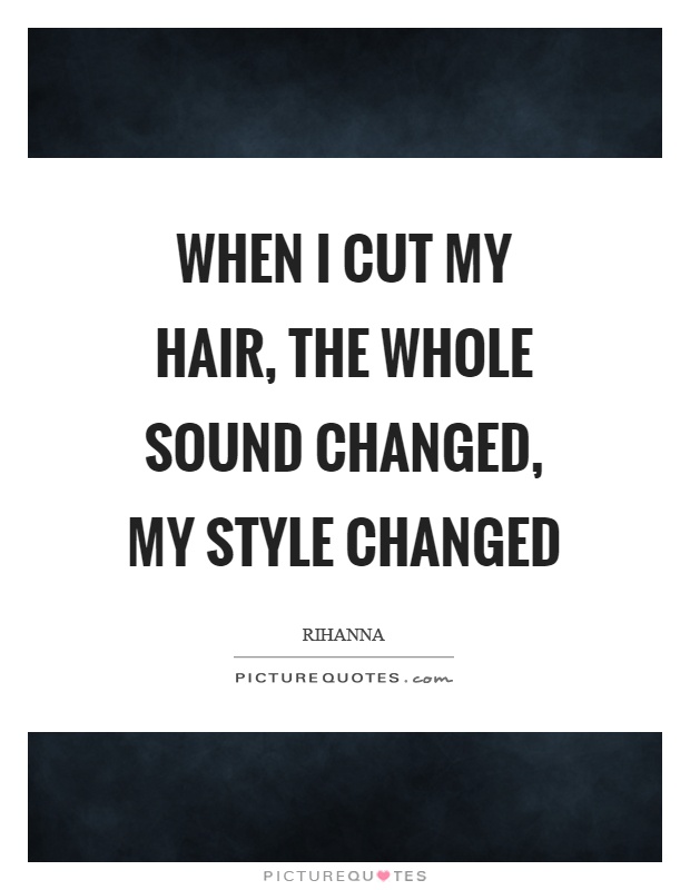 When I cut my hair, the whole sound changed, my style changed Picture Quote #1