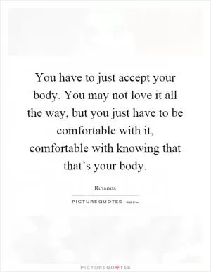 You have to just accept your body. You may not love it all the way, but you just have to be comfortable with it, comfortable with knowing that that’s your body Picture Quote #1