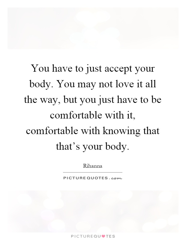 You have to just accept your body. You may not love it all the way, but you just have to be comfortable with it, comfortable with knowing that that's your body Picture Quote #1