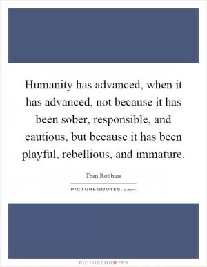 Humanity has advanced, when it has advanced, not because it has been sober, responsible, and cautious, but because it has been playful, rebellious, and immature Picture Quote #1