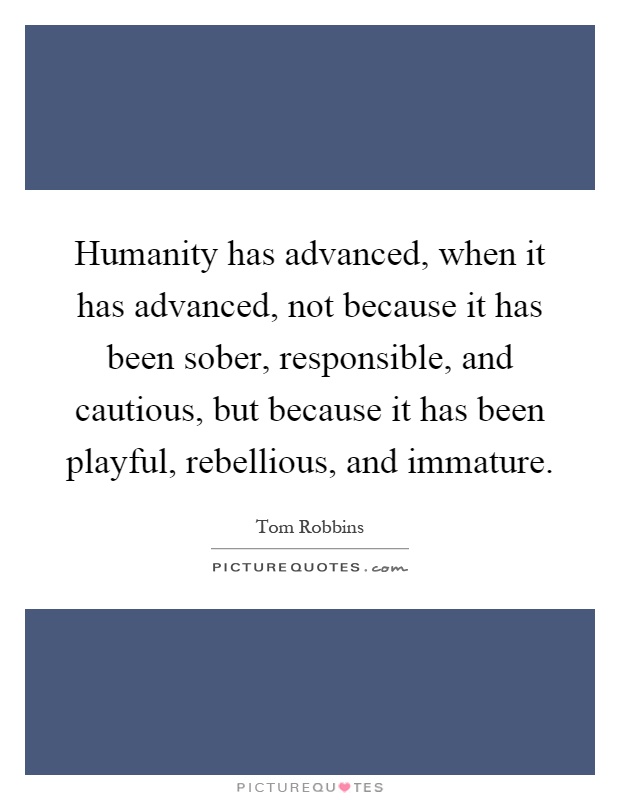Humanity has advanced, when it has advanced, not because it has been sober, responsible, and cautious, but because it has been playful, rebellious, and immature Picture Quote #1