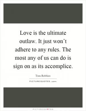 Love is the ultimate outlaw. It just won’t adhere to any rules. The most any of us can do is sign on as its accomplice Picture Quote #1