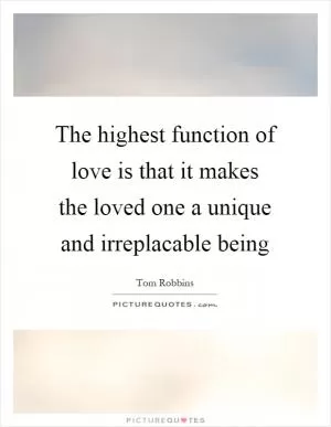 The highest function of love is that it makes the loved one a unique and irreplacable being Picture Quote #1