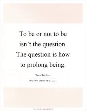 To be or not to be isn’t the question. The question is how to prolong being Picture Quote #1