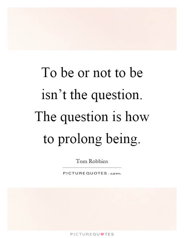 To be or not to be isn't the question. The question is how to prolong being Picture Quote #1