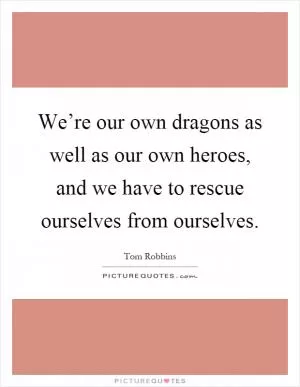 We’re our own dragons as well as our own heroes, and we have to rescue ourselves from ourselves Picture Quote #1
