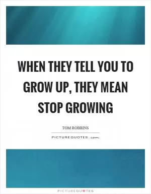 When they tell you to grow up, they mean stop growing Picture Quote #1