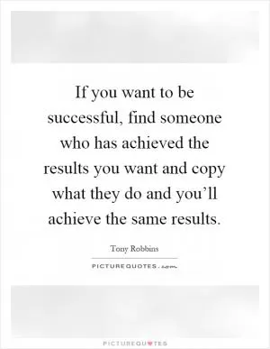 If you want to be successful, find someone who has achieved the results you want and copy what they do and you’ll achieve the same results Picture Quote #1