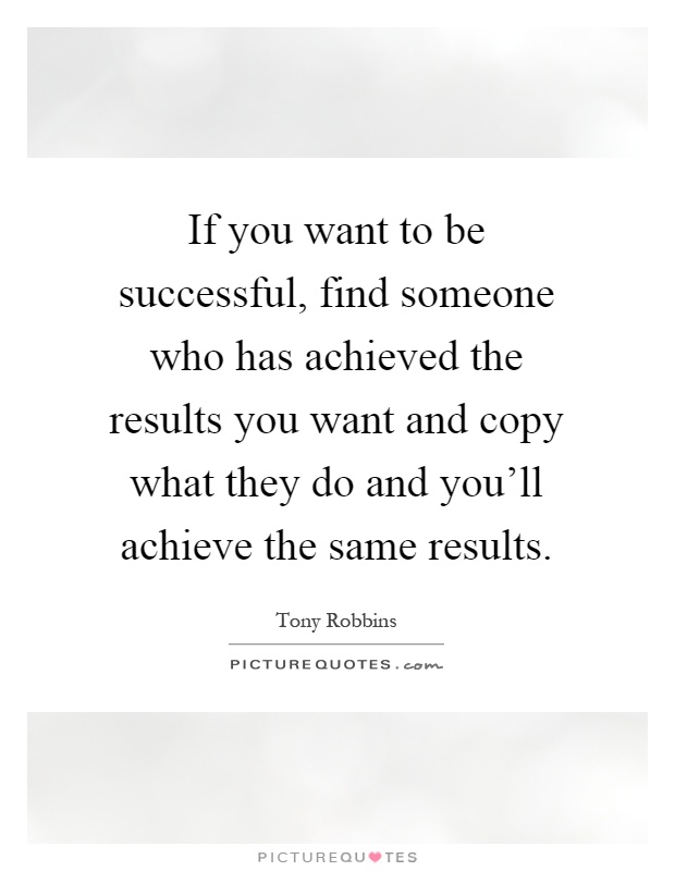 If you want to be successful, find someone who has achieved the results you want and copy what they do and you'll achieve the same results Picture Quote #1