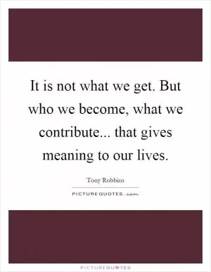 It is not what we get. But who we become, what we contribute... that gives meaning to our lives Picture Quote #1