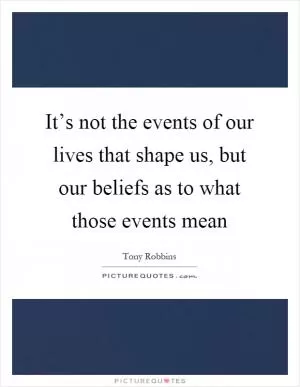 It’s not the events of our lives that shape us, but our beliefs as to what those events mean Picture Quote #1