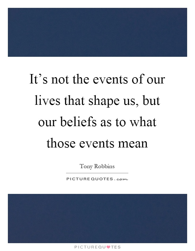 It's not the events of our lives that shape us, but our beliefs as to what those events mean Picture Quote #1