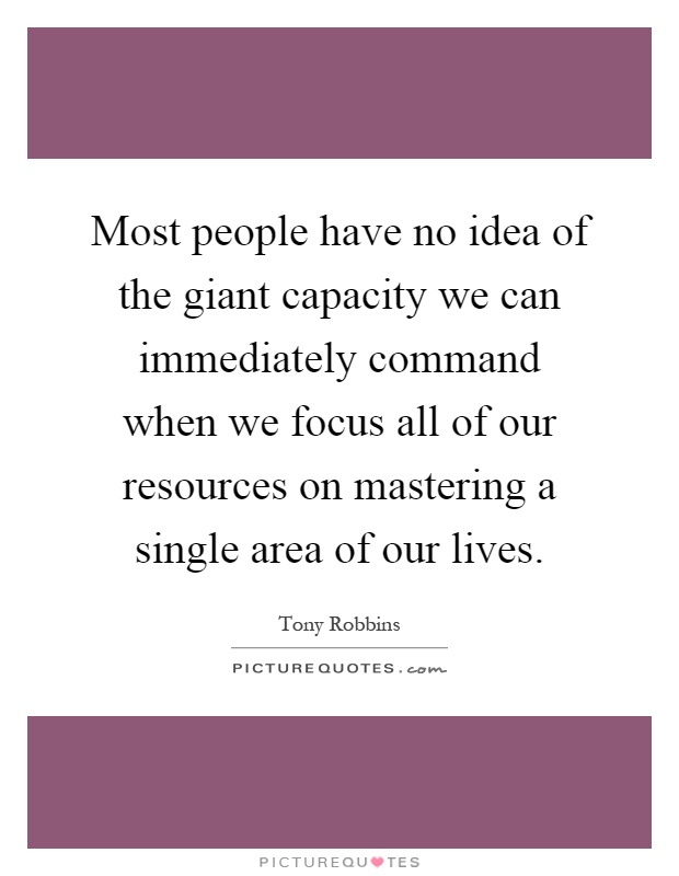 Most people have no idea of the giant capacity we can immediately command when we focus all of our resources on mastering a single area of our lives Picture Quote #1
