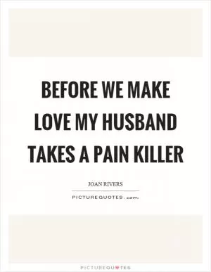 Before we make love my husband takes a pain killer Picture Quote #1