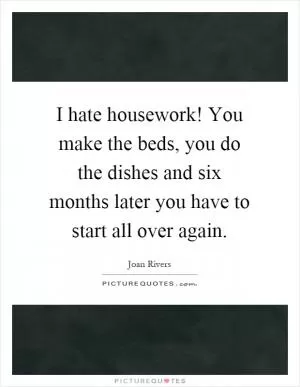 I hate housework! You make the beds, you do the dishes and six months later you have to start all over again Picture Quote #1