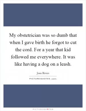 My obstetrician was so dumb that when I gave birth he forgot to cut the cord. For a year that kid followed me everywhere. It was like having a dog on a leash Picture Quote #1