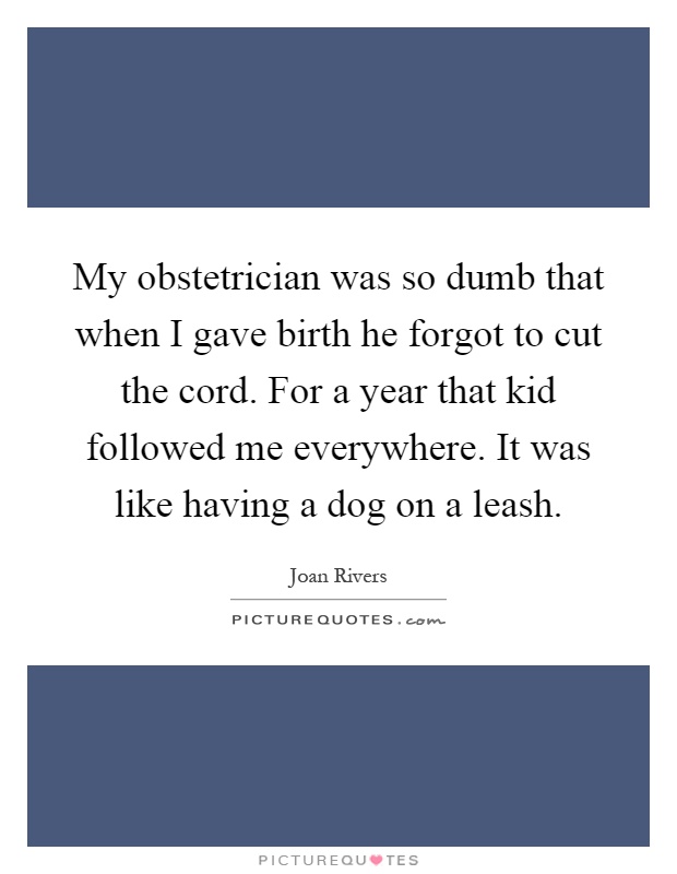 My obstetrician was so dumb that when I gave birth he forgot to cut the cord. For a year that kid followed me everywhere. It was like having a dog on a leash Picture Quote #1