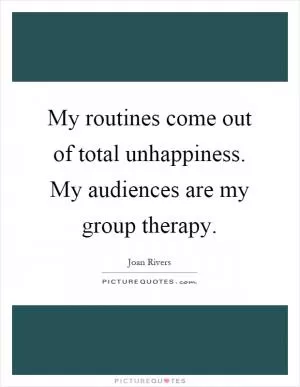 My routines come out of total unhappiness. My audiences are my group therapy Picture Quote #1