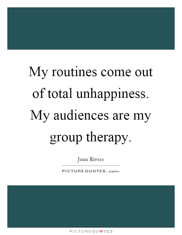 My routines come out of total unhappiness. My audiences are my group therapy Picture Quote #1