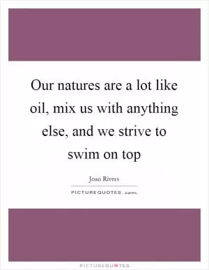 Our natures are a lot like oil, mix us with anything else, and we strive to swim on top Picture Quote #1