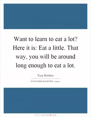 Want to learn to eat a lot? Here it is: Eat a little. That way, you will be around long enough to eat a lot Picture Quote #1