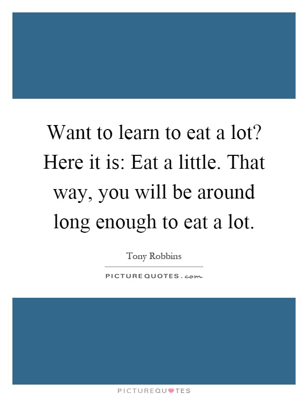 Want to learn to eat a lot? Here it is: Eat a little. That way, you will be around long enough to eat a lot Picture Quote #1