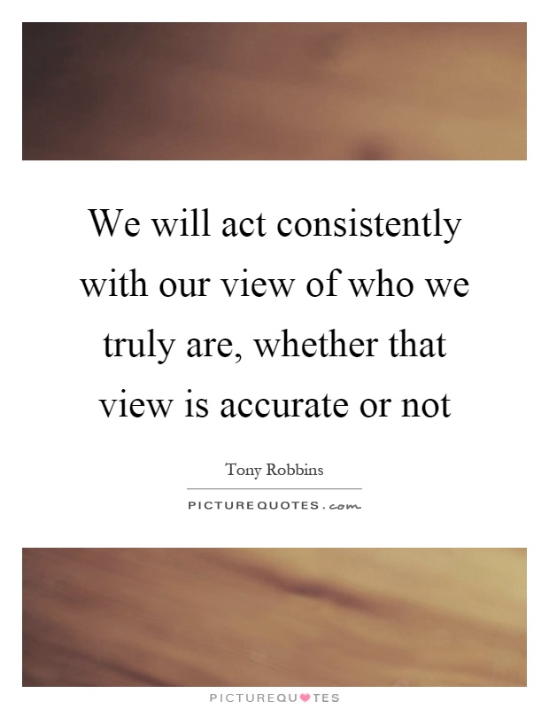 We will act consistently with our view of who we truly are, whether that view is accurate or not Picture Quote #1