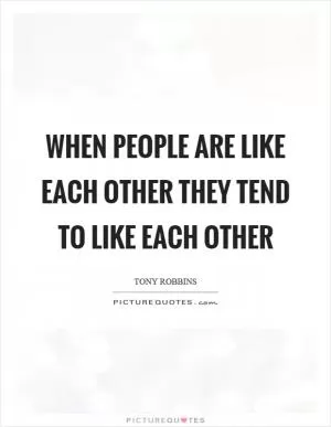 When people are like each other they tend to like each other Picture Quote #1