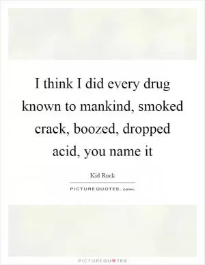 I think I did every drug known to mankind, smoked crack, boozed, dropped acid, you name it Picture Quote #1