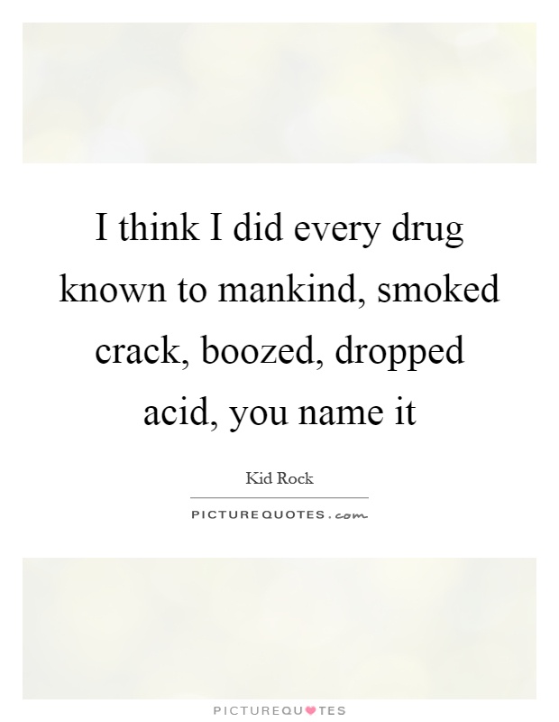 I think I did every drug known to mankind, smoked crack, boozed, dropped acid, you name it Picture Quote #1