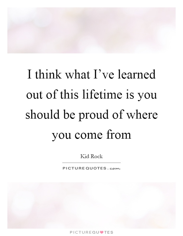 I think what I've learned out of this lifetime is you should be proud of where you come from Picture Quote #1