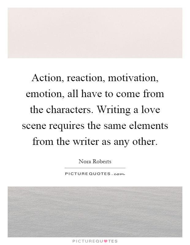 Action, reaction, motivation, emotion, all have to come from the characters. Writing a love scene requires the same elements from the writer as any other Picture Quote #1