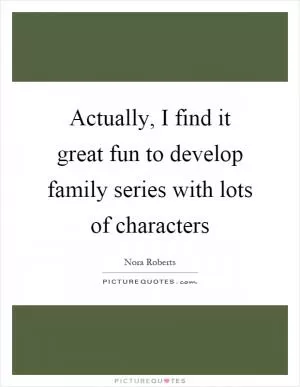 Actually, I find it great fun to develop family series with lots of characters Picture Quote #1