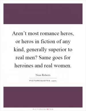 Aren’t most romance heros, or heros in fiction of any kind, generally superior to real men? Same goes for heroines and real women Picture Quote #1