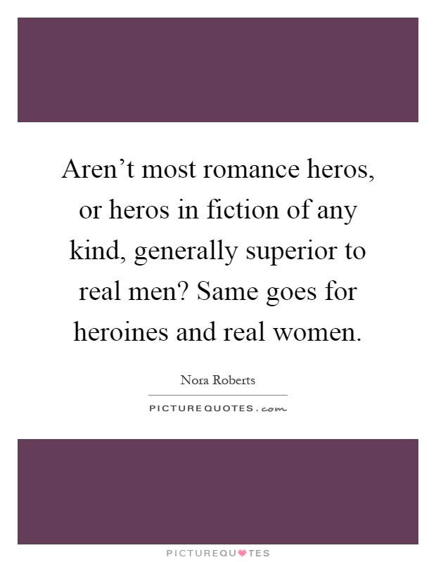Aren't most romance heros, or heros in fiction of any kind, generally superior to real men? Same goes for heroines and real women Picture Quote #1
