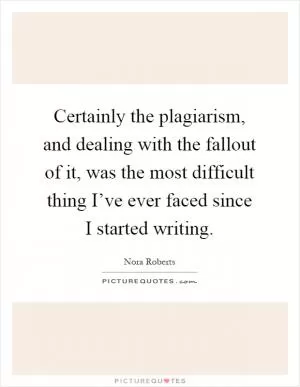 Certainly the plagiarism, and dealing with the fallout of it, was the most difficult thing I’ve ever faced since I started writing Picture Quote #1