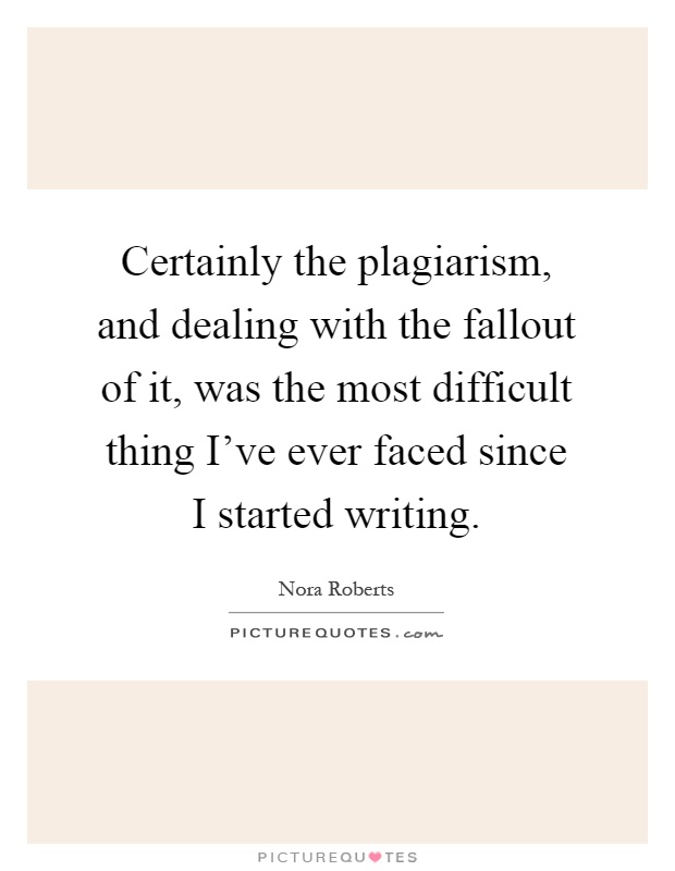 Certainly the plagiarism, and dealing with the fallout of it, was the most difficult thing I've ever faced since I started writing Picture Quote #1