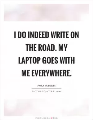 I do indeed write on the road. My laptop goes with me everywhere Picture Quote #1