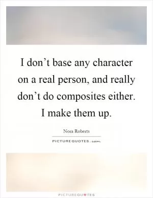 I don’t base any character on a real person, and really don’t do composites either. I make them up Picture Quote #1