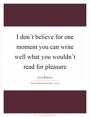 I don’t believe for one moment you can write well what you wouldn’t read for pleasure Picture Quote #1